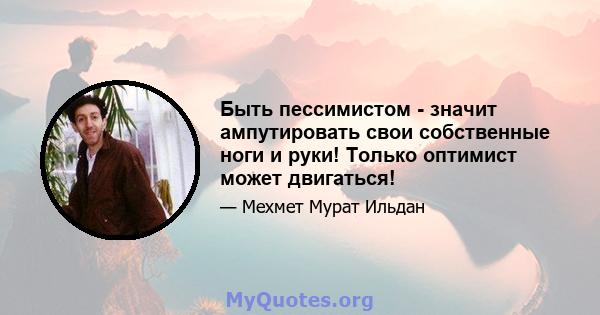 Быть пессимистом - значит ампутировать свои собственные ноги и руки! Только оптимист может двигаться!