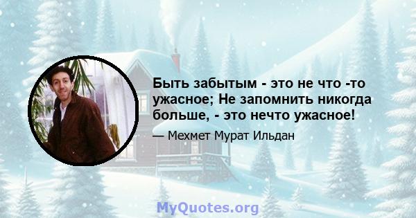 Быть забытым - это не что -то ужасное; Не запомнить никогда больше, - это нечто ужасное!