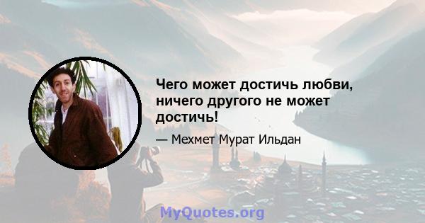 Чего может достичь любви, ничего другого не может достичь!