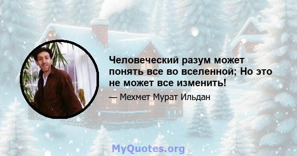 Человеческий разум может понять все во вселенной; Но это не может все изменить!