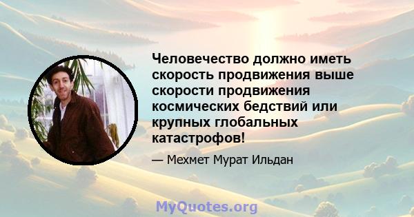 Человечество должно иметь скорость продвижения выше скорости продвижения космических бедствий или крупных глобальных катастрофов!