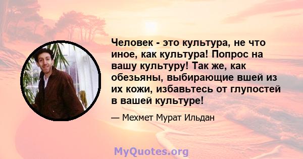 Человек - это культура, не что иное, как культура! Попрос на вашу культуру! Так же, как обезьяны, выбирающие вшей из их кожи, избавьтесь от глупостей в вашей культуре!