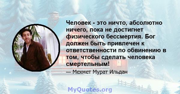 Человек - это ничто, абсолютно ничего, пока не достигнет физического бессмертия. Бог должен быть привлечен к ответственности по обвинению в том, чтобы сделать человека смертельным!