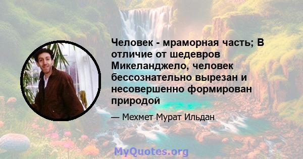 Человек - мраморная часть; В отличие от шедевров Микеланджело, человек бессознательно вырезан и несовершенно формирован природой