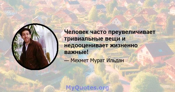 Человек часто преувеличивает тривиальные вещи и недооценивает жизненно важные!