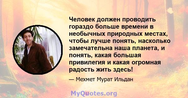 Человек должен проводить гораздо больше времени в необычных природных местах, чтобы лучше понять, насколько замечательна наша планета, и понять, какая большая привилегия и какая огромная радость жить здесь!