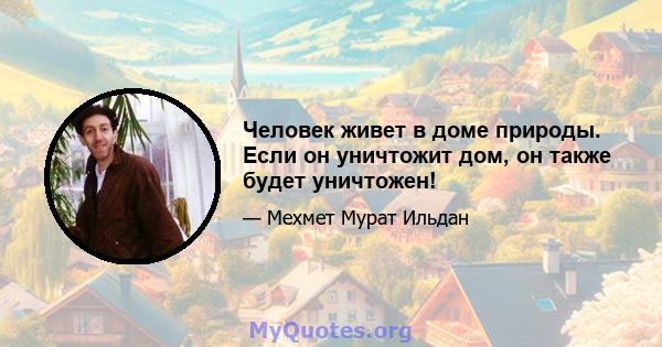 Человек живет в доме природы. Если он уничтожит дом, он также будет уничтожен!