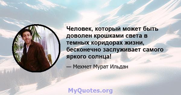 Человек, который может быть доволен крошками света в темных коридорах жизни, бесконечно заслуживает самого яркого солнца!