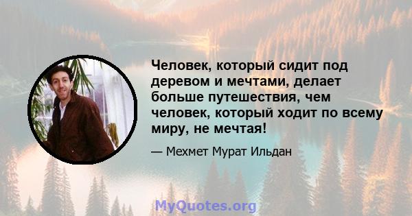 Человек, который сидит под деревом и мечтами, делает больше путешествия, чем человек, который ходит по всему миру, не мечтая!