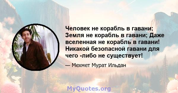 Человек не корабль в гавани; Земля не корабль в гавани; Даже вселенная не корабль в гавани! Никакой безопасной гавани для чего -либо не существует!