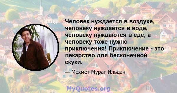 Человек нуждается в воздухе, человеку нуждается в воде, человеку нуждаются в еде, а человеку тоже нужно приключения! Приключение - это лекарство для бесконечной скуки.