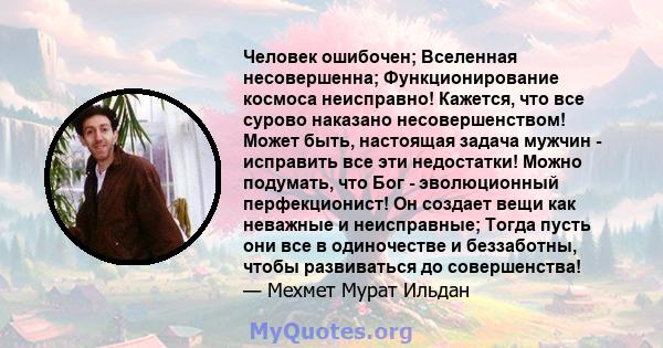 Человек ошибочен; Вселенная несовершенна; Функционирование космоса неисправно! Кажется, что все сурово наказано несовершенством! Может быть, настоящая задача мужчин - исправить все эти недостатки! Можно подумать, что