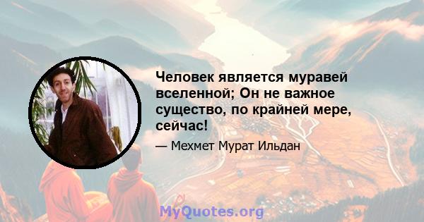 Человек является муравей вселенной; Он не важное существо, по крайней мере, сейчас!