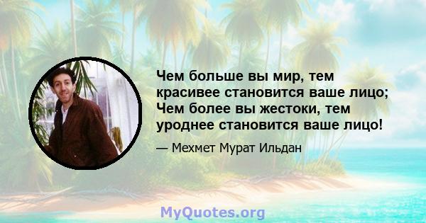 Чем больше вы мир, тем красивее становится ваше лицо; Чем более вы жестоки, тем уроднее становится ваше лицо!