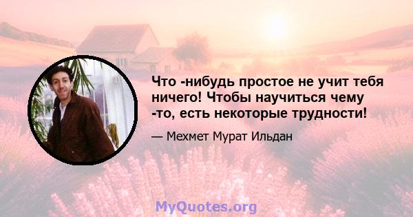 Что -нибудь простое не учит тебя ничего! Чтобы научиться чему -то, есть некоторые трудности!