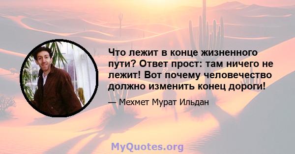 Что лежит в конце жизненного пути? Ответ прост: там ничего не лежит! Вот почему человечество должно изменить конец дороги!