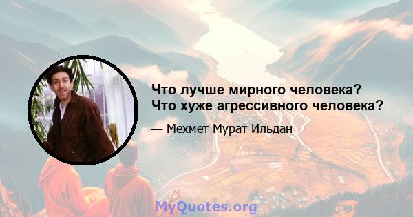 Что лучше мирного человека? Что хуже агрессивного человека?