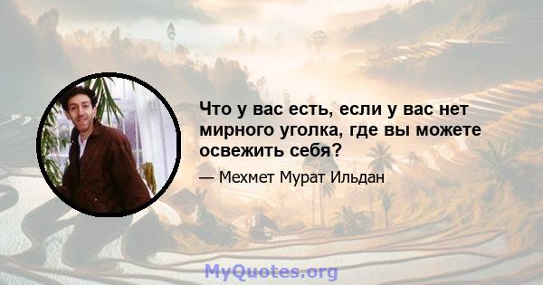 Что у вас есть, если у вас нет мирного уголка, где вы можете освежить себя?