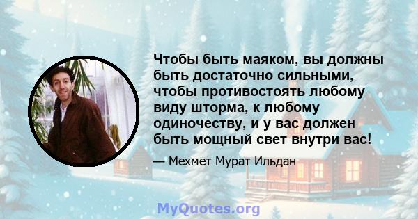 Чтобы быть маяком, вы должны быть достаточно сильными, чтобы противостоять любому виду шторма, к любому одиночеству, и у вас должен быть мощный свет внутри вас!