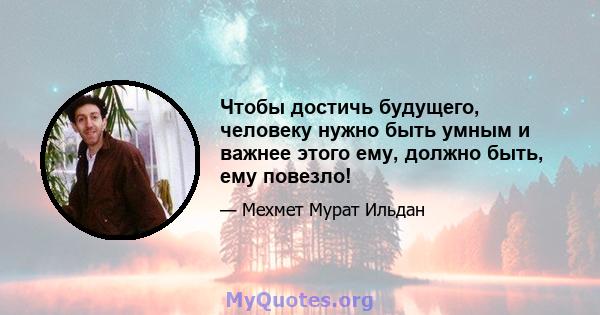 Чтобы достичь будущего, человеку нужно быть умным и важнее этого ему, должно быть, ему повезло!