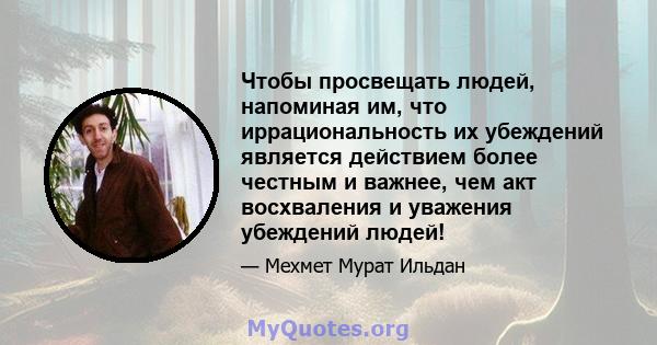 Чтобы просвещать людей, напоминая им, что иррациональность их убеждений является действием более честным и важнее, чем акт восхваления и уважения убеждений людей!