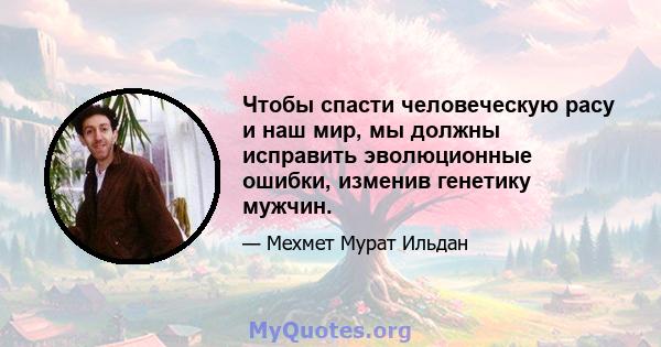 Чтобы спасти человеческую расу и наш мир, мы должны исправить эволюционные ошибки, изменив генетику мужчин.