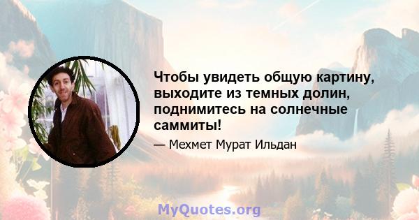 Чтобы увидеть общую картину, выходите из темных долин, поднимитесь на солнечные саммиты!