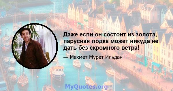 Даже если он состоит из золота, парусная лодка может никуда не дать без скромного ветра!