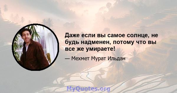 Даже если вы самое солнце, не будь надменен, потому что вы все же умираете!