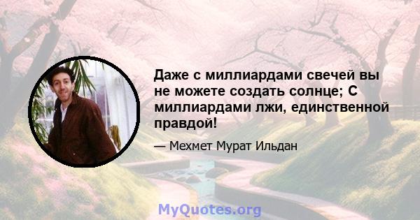 Даже с миллиардами свечей вы не можете создать солнце; С миллиардами лжи, единственной правдой!