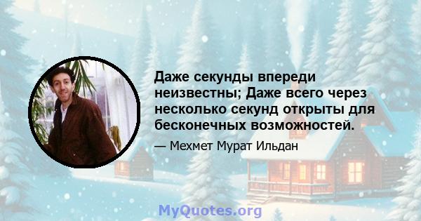 Даже секунды впереди неизвестны; Даже всего через несколько секунд открыты для бесконечных возможностей.