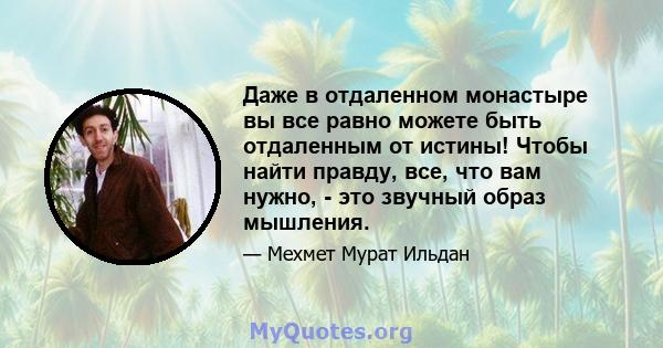 Даже в отдаленном монастыре вы все равно можете быть отдаленным от истины! Чтобы найти правду, все, что вам нужно, - это звучный образ мышления.