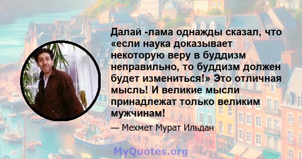 Далай -лама однажды сказал, что «если наука доказывает некоторую веру в буддизм неправильно, то буддизм должен будет измениться!» Это отличная мысль! И великие мысли принадлежат только великим мужчинам!