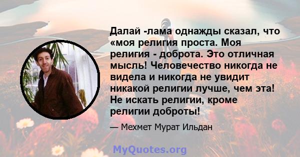 Далай -лама однажды сказал, что «моя религия проста. Моя религия - доброта. Это отличная мысль! Человечество никогда не видела и никогда не увидит никакой религии лучше, чем эта! Не искать религии, кроме религии доброты!