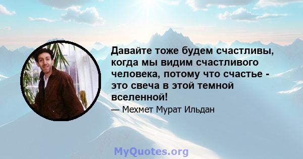 Давайте тоже будем счастливы, когда мы видим счастливого человека, потому что счастье - это свеча в этой темной вселенной!