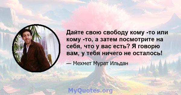 Дайте свою свободу кому -то или кому -то, а затем посмотрите на себя, что у вас есть? Я говорю вам, у тебя ничего не осталось!