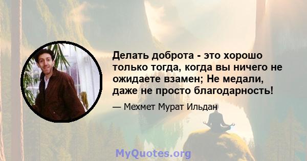 Делать доброта - это хорошо только тогда, когда вы ничего не ожидаете взамен; Не медали, даже не просто благодарность!