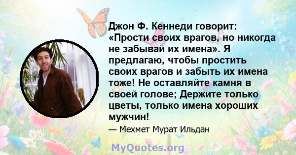 Джон Ф. Кеннеди говорит: «Прости своих врагов, но никогда не забывай их имена». Я предлагаю, чтобы простить своих врагов и забыть их имена тоже! Не оставляйте камня в своей голове; Держите только цветы, только имена