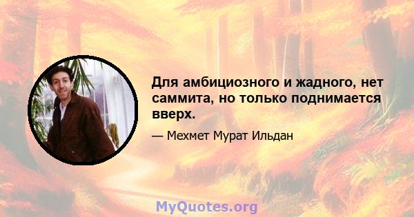 Для амбициозного и жадного, нет саммита, но только поднимается вверх.