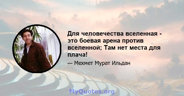 Для человечества вселенная - это боевая арена против вселенной; Там нет места для плача!