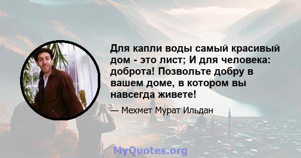 Для капли воды самый красивый дом - это лист; И для человека: доброта! Позвольте добру в вашем доме, в котором вы навсегда живете!