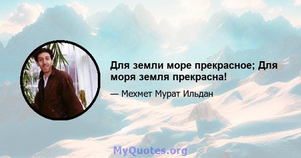 Для земли море прекрасное; Для моря земля прекрасна!