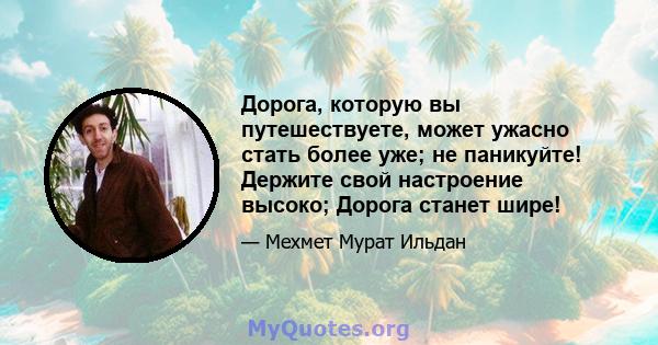 Дорога, которую вы путешествуете, может ужасно стать более уже; не паникуйте! Держите свой настроение высоко; Дорога станет шире!