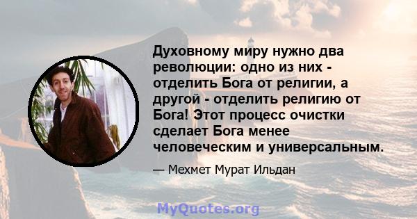 Духовному миру нужно два революции: одно из них - отделить Бога от религии, а другой - отделить религию от Бога! Этот процесс очистки сделает Бога менее человеческим и универсальным.