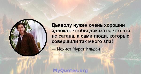 Дьяволу нужен очень хороший адвокат, чтобы доказать, что это не сатана, а сами люди, которые совершили так много зла!