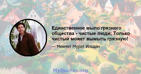 Единственное мыло грязного общества - чистые люди; Только чистый может вымыть грязную!