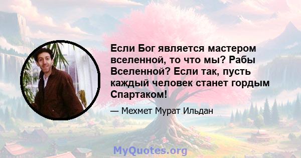 Если Бог является мастером вселенной, то что мы? Рабы Вселенной? Если так, пусть каждый человек станет гордым Спартаком!