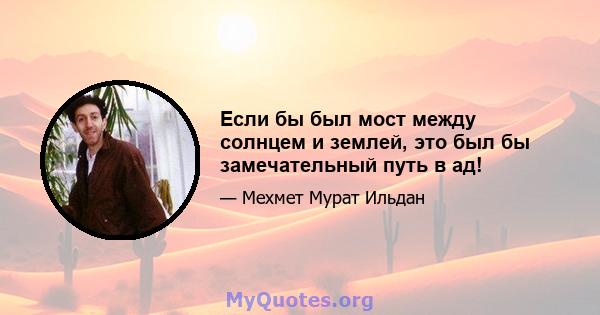 Если бы был мост между солнцем и землей, это был бы замечательный путь в ад!