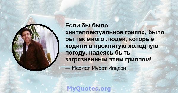 Если бы было «интеллектуальное грипп», было бы так много людей, которые ходили в проклятую холодную погоду, надеясь быть загрязненным этим гриппом!