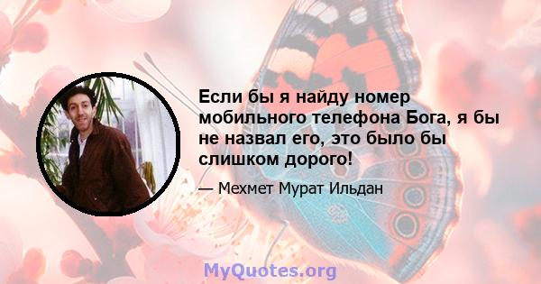 Если бы я найду номер мобильного телефона Бога, я бы не назвал его, это было бы слишком дорого!